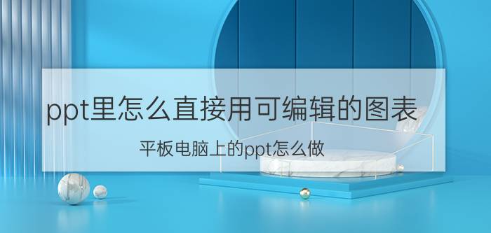 ppt里怎么直接用可编辑的图表 平板电脑上的ppt怎么做？